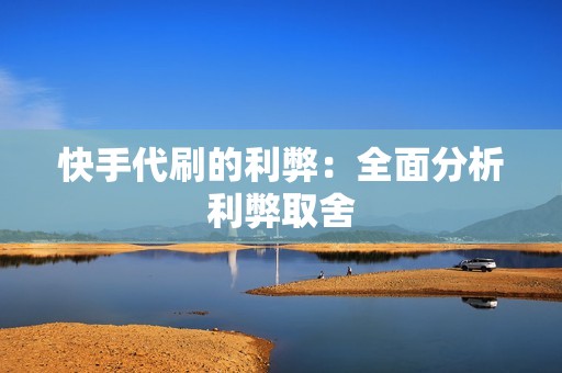快手代刷的利弊:全面分析利弊取舍 快手代刷的利弊:全面分析利弊取舍