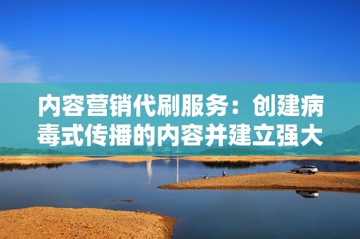 内容营销代刷服务：创建病毒式传播的内容并建立强大的品牌存在