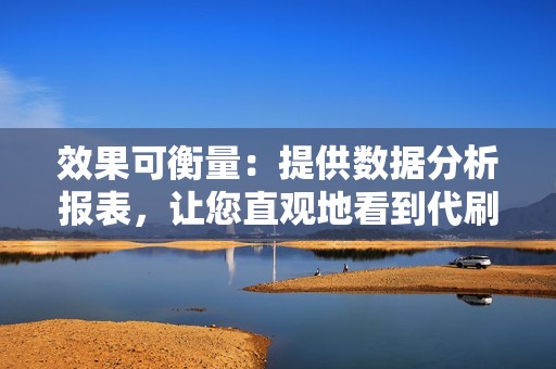 效果可衡量:提供数据分析报表,让您直观地看到代刷带来的效果 效果可衡量:提供数据分析报表,让您直观地看到代刷带来的效果