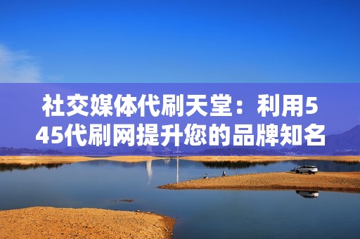 社交媒体代刷天堂:利用545代刷网提升您的品牌知名度和参与度 社交媒体代刷天堂:利用545代刷网提升您的品牌知名度和参与度