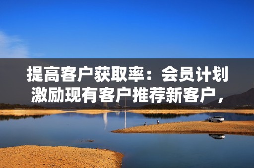 提高客户获取率：会员计划激励现有客户推荐新客户，从而增加潜在客户数量。