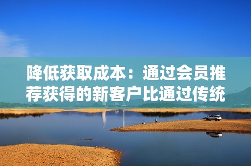 降低获取成本：通过会员推荐获得的新客户比通过传统营销渠道获得的客户成本更低。