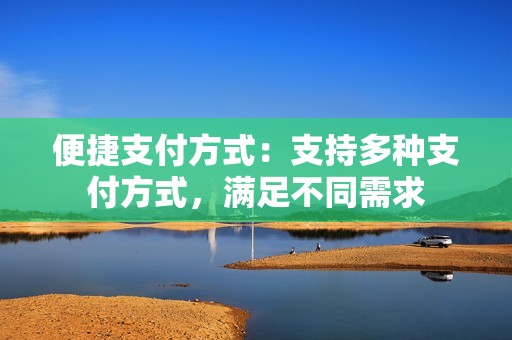 便捷支付方式：支持多种支付方式，满足不同需求