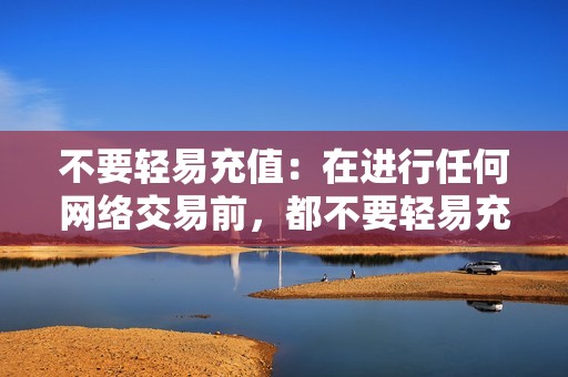 不要轻易充值：在进行任何网络交易前，都不要轻易充值。应先了解平台的规则和信誉。