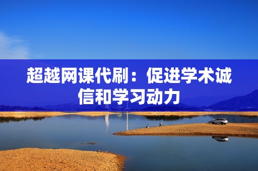 超越网课代刷:促进学术诚信和学习动力 超越网课代刷:促进学术诚信和学习动力