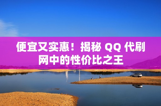 便宜又实惠!揭秘 QQ 代刷网中的性价比之王 便宜又实惠!揭秘 QQ 代刷网中的性价比之王