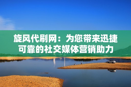 旋风代刷网：为您带来迅捷可靠的社交媒体营销助力