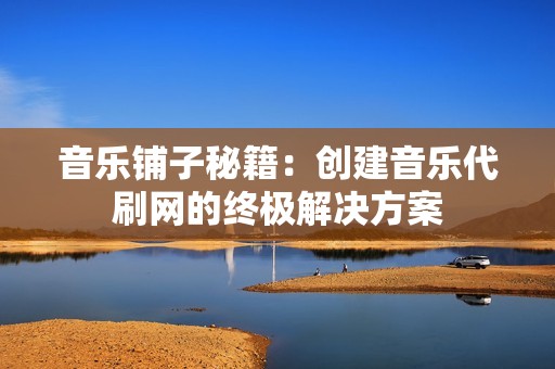 音乐铺子秘籍:创建音乐代刷网的终极解决方案 音乐铺子秘籍:创建音乐代刷网的终极解决方案