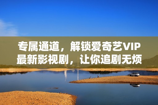 专属通道，解锁爱奇艺VIP最新影视剧，让你追剧无烦恼