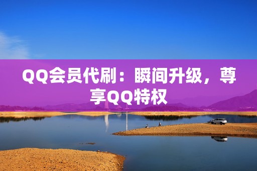 QQ会员代刷：瞬间升级，尊享QQ特权