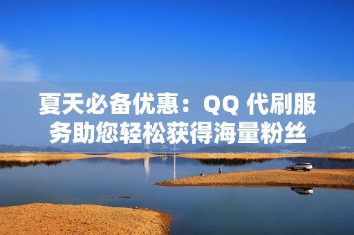 夏天必备优惠:QQ 代刷服务助您轻松获得海量粉丝 夏天必备优惠:QQ 代刷服务助您轻松获得海量粉丝