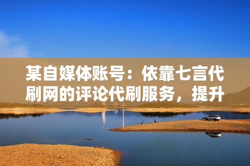 某自媒体账号:依靠七言代刷网的评论代刷服务,提升了帖子的讨论度,增强了账号的权威性和专业性。 某自媒体账号:依靠七言代刷网的评论代刷服务,提升了帖子的讨论度,增强了账号的权威性和专业性。