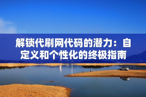 解锁代刷网代码的潜力:自定义和个性化的终极指南 解锁代刷网代码的潜力:自定义和个性化的终极指南
