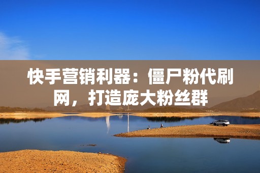 快手营销利器：僵尸粉代刷网，打造庞大粉丝群