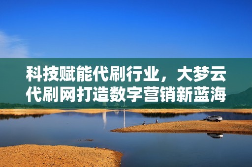 科技赋能代刷行业,大梦云代刷网打造数字营销新蓝海 科技赋能代刷行业,大梦云代刷网打造数字营销新蓝海