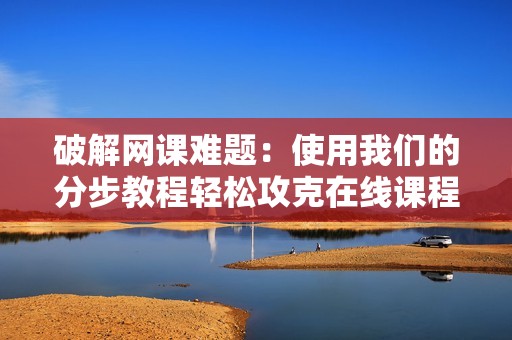 破解网课难题:使用我们的分步教程轻松攻克在线课程 破解网课难题:使用我们的分步教程轻松攻克在线课程