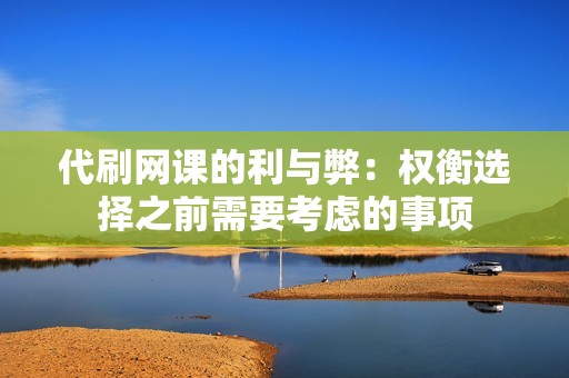 代刷网课的利与弊：权衡选择之前需要考虑的事项
