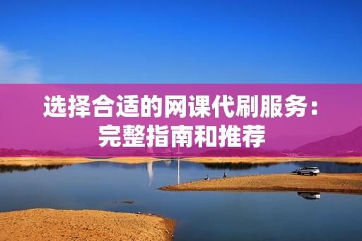 选择合适的网课代刷服务:完整指南和推荐 选择合适的网课代刷服务:完整指南和推荐
