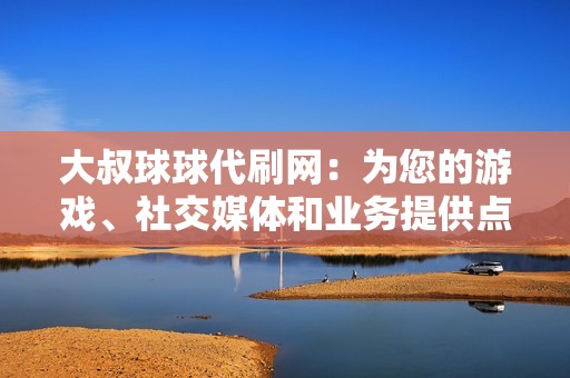 大叔球球代刷网：为您的游戏、社交媒体和业务提供点赞、评论、粉丝等服务！