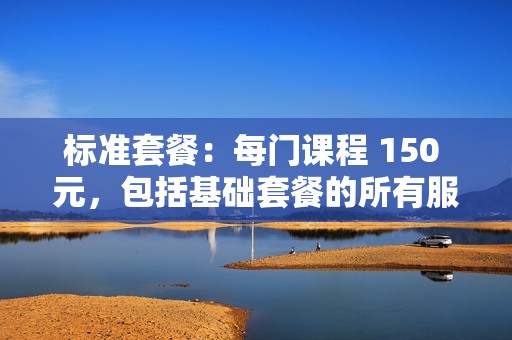 标准套餐：每门课程 150 元，包括基础套餐的所有服务，外加实时互动课程参与服务。