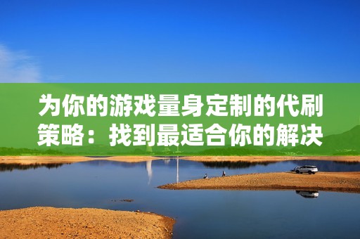 为你的游戏量身定制的代刷策略：找到最适合你的解决方案