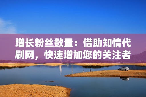 增长粉丝数量：借助知情代刷网，快速增加您的关注者