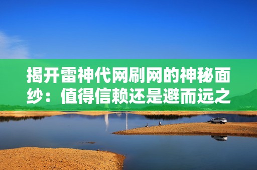 揭开雷神代网刷网的神秘面纱：值得信赖还是避而远之？