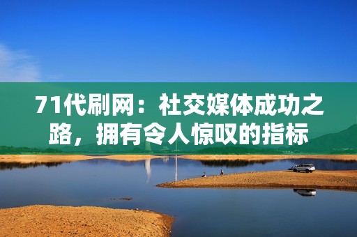 71代刷网：社交媒体成功之路，拥有令人惊叹的指标