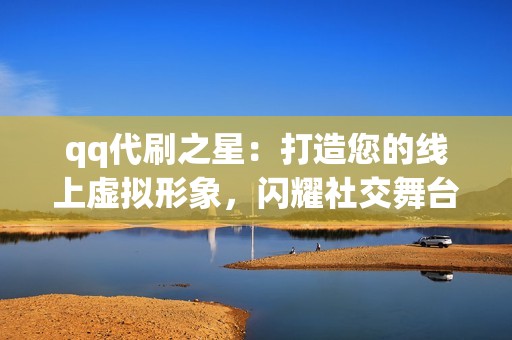 qq代刷之星：打造您的线上虚拟形象，闪耀社交舞台