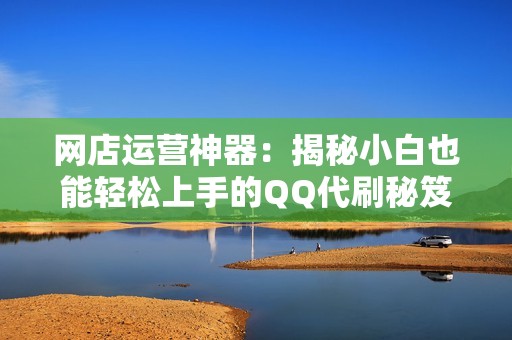 网店运营神器：揭秘小白也能轻松上手的QQ代刷秘笈
