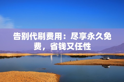 告别代刷费用：尽享永久免费，省钱又任性