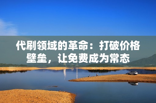 代刷领域的革命：打破价格壁垒，让免费成为常态