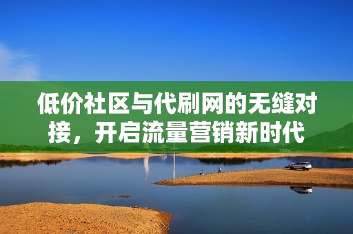 低价社区与代刷网的无缝对接,开启流量营销新时代 低价社区与代刷网的无缝对接,开启流量营销新时代