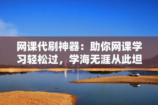 网课代刷神器:助你网课学习轻松过,学海无涯从此坦途 网课代刷神器:助你网课学习轻松过,学海无涯从此坦途