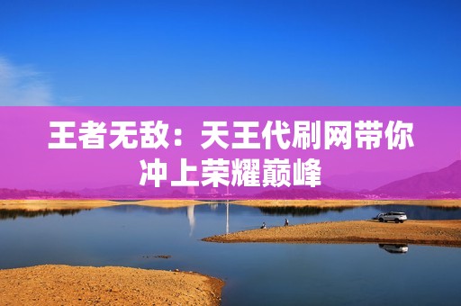 王者无敌:天王代刷网带你冲上荣耀巅峰 王者无敌:天王代刷网带你冲上荣耀巅峰