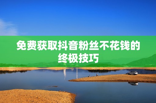 免费获取抖音粉丝不花钱的终极技巧 免费获取抖音粉丝不花钱的终极技巧