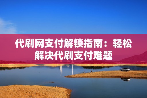 代刷网支付解锁指南:轻松解决代刷支付难题 代刷网支付解锁指南:轻松解决代刷支付难题