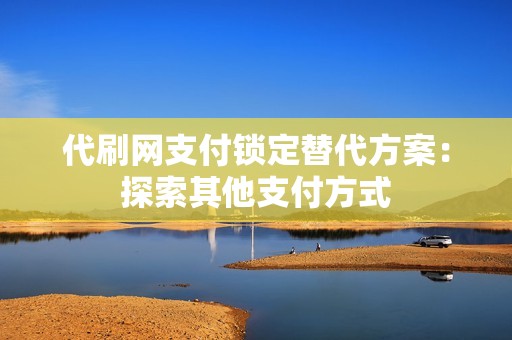 代刷网支付锁定替代方案:探索其他支付方式 代刷网支付锁定替代方案:探索其他支付方式