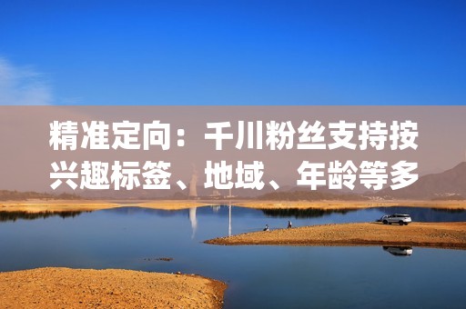 精准定向：千川粉丝支持按兴趣标签、地域、年龄等多维度进行精准定向，确保粉丝与li>创建广告创意，包括图片或视频内容。