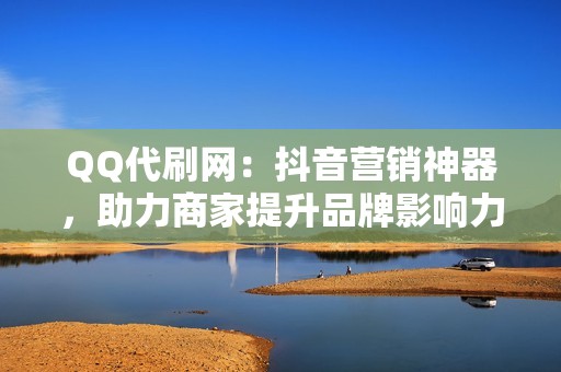 QQ代刷网：抖音营销神器，助力商家提升品牌影响力