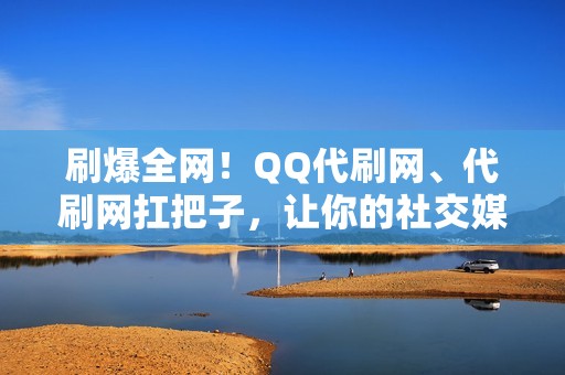 刷爆全网！QQ代刷网、代刷网扛把子，让你的社交媒体账号燃起来