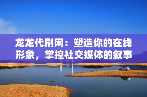 龙龙代刷网：塑造你的在线形象，掌控社交媒体的叙事