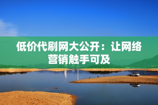 低价代刷网大公开:让网络营销触手可及 低价代刷网大公开:让网络营销触手可及