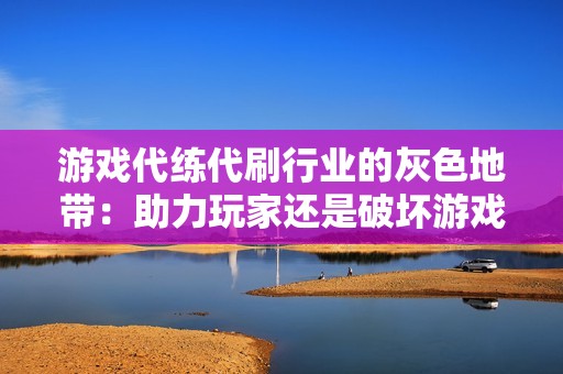 游戏代练代刷行业的灰色地带：助力玩家还是破坏游戏平衡