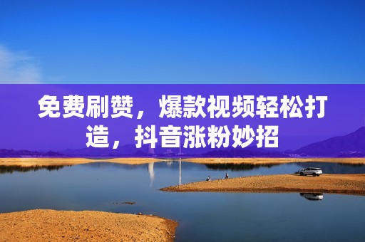 免费刷赞，爆款视频轻松打造，抖音涨粉妙招