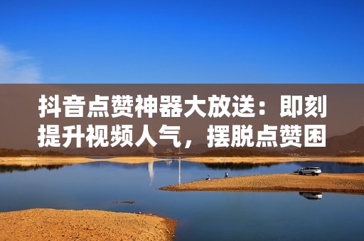 抖音点赞神器大放送：即刻提升视频人气，摆脱点赞困境！