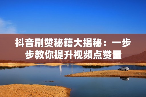 抖音刷赞秘籍大揭秘:一步步教你提升视频点赞量 抖音刷赞秘籍大揭秘:一步步教你提升视频点赞量