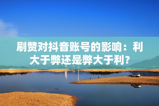 刷赞对抖音账号的影响：利大于弊还是弊大于利？