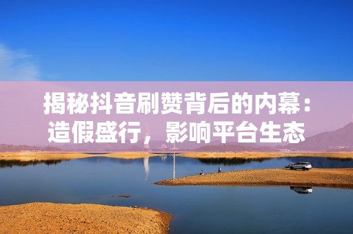 揭秘抖音刷赞背后的内幕:造假盛行,影响平台生态 揭秘抖音刷赞背后的内幕:造假盛行,影响平台生态