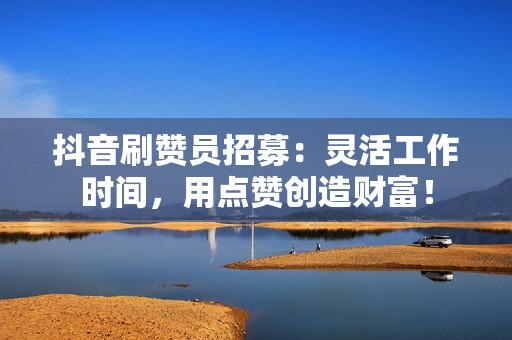抖音刷赞员招募:灵活工作时间,用点赞创造财富! 抖音刷赞员招募:灵活工作时间,用点赞创造财富!